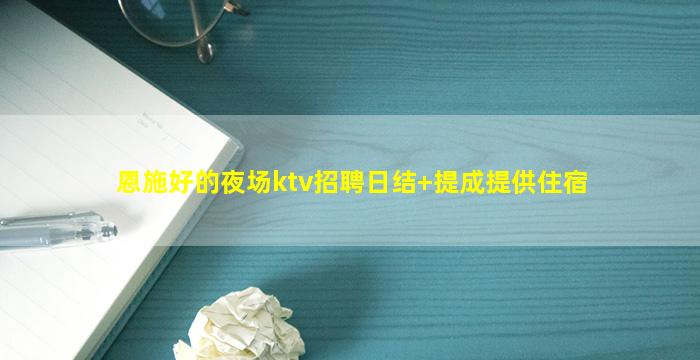 恩施好的夜场ktv招聘日结+提成提供住宿